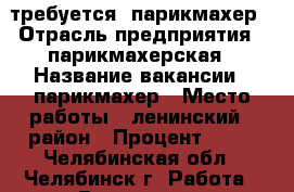 требуется  парикмахер › Отрасль предприятия ­ парикмахерская › Название вакансии ­ парикмахер › Место работы ­ ленинский   район › Процент ­ 50 - Челябинская обл., Челябинск г. Работа » Вакансии   . Челябинская обл.,Челябинск г.